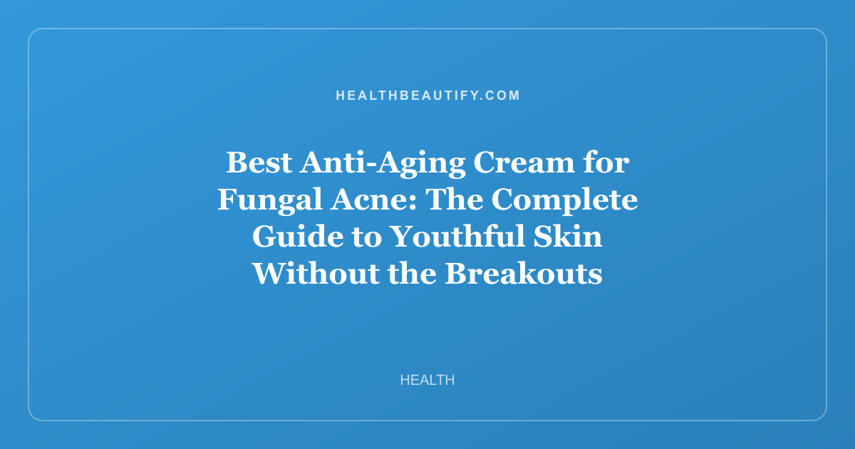 Best Anti-Aging Cream for Fungal Acne: The Complete Guide to Youthful Skin Without the Breakouts
