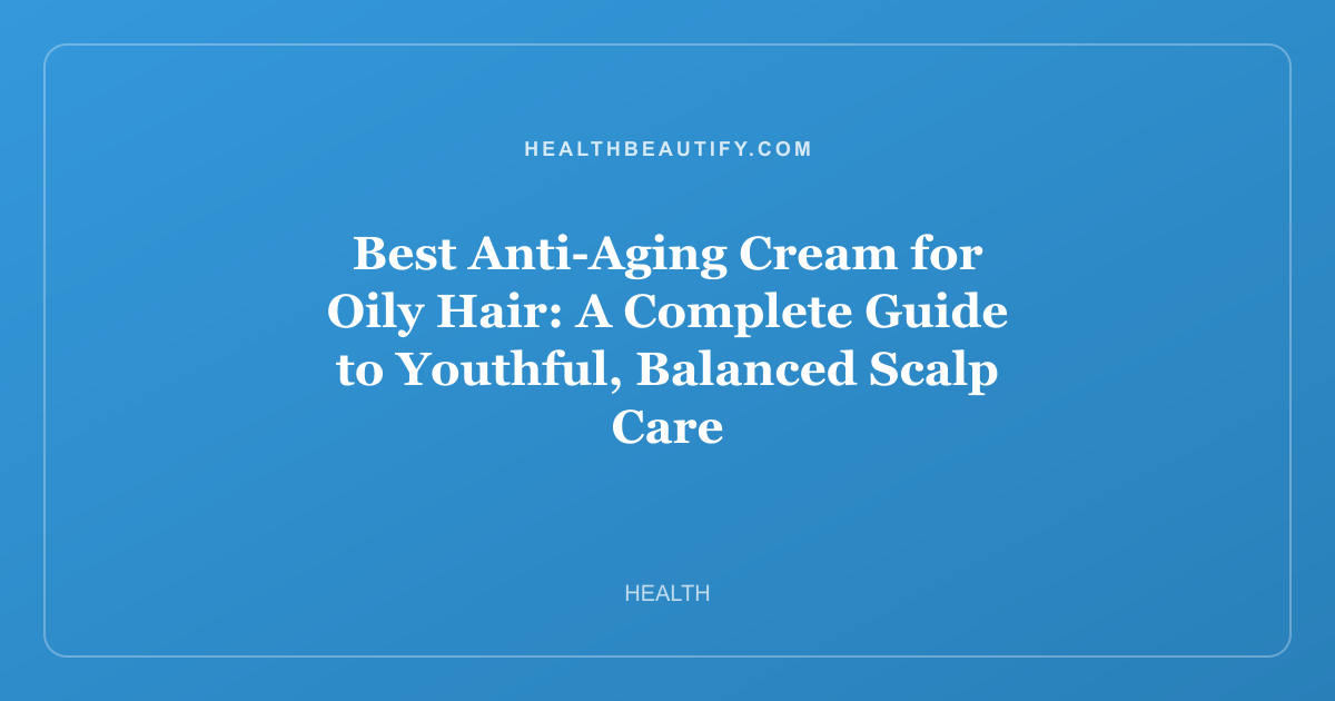 Best Anti-Aging Cream for Oily Hair: A Complete Guide to Youthful, Balanced Scalp Care