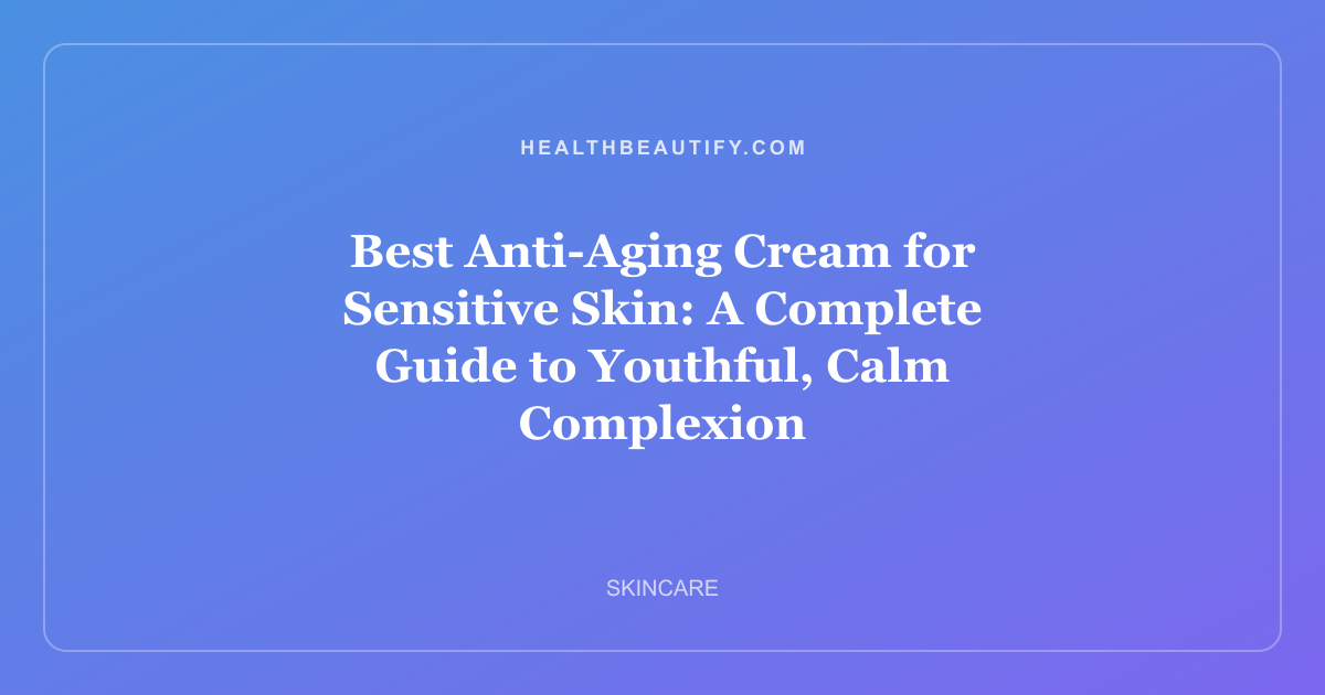 Best Anti-Aging Cream for Sensitive Skin: A Complete Guide to Youthful, Calm Complexion