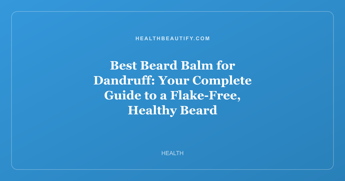 Best Beard Balm for Dandruff: Your Complete Guide to a Flake-Free, Healthy Beard
