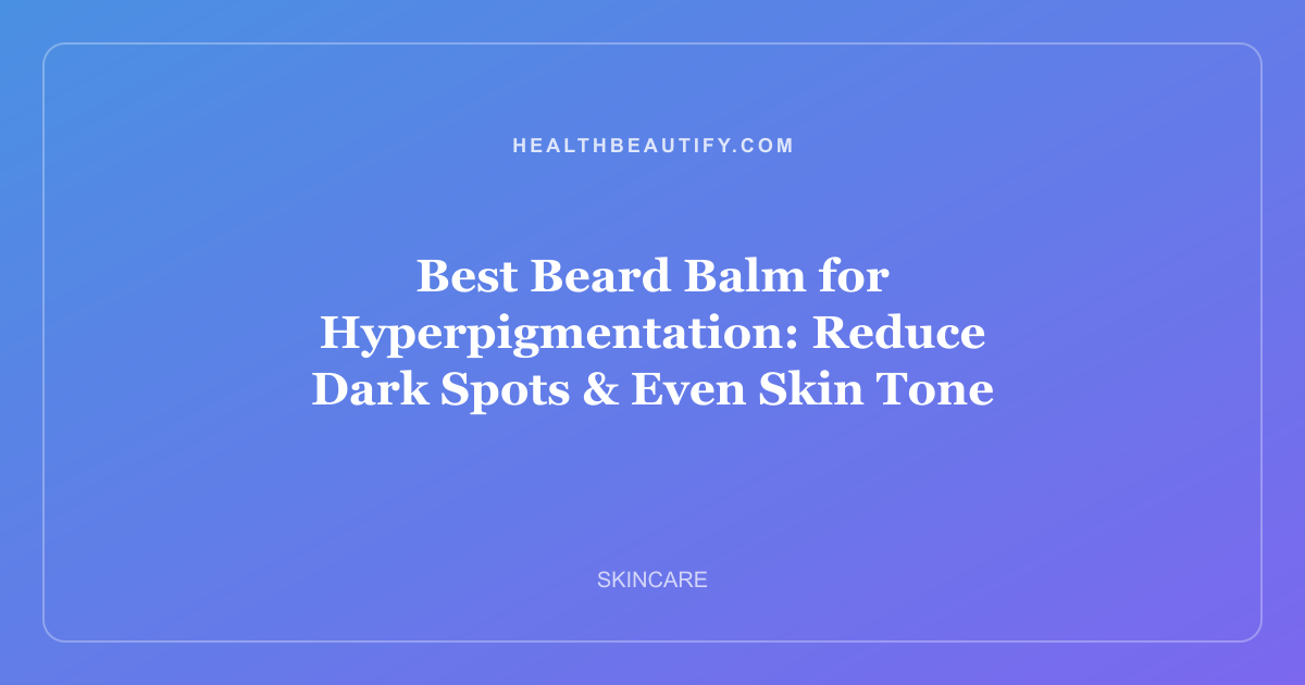 Best Beard Balm for Hyperpigmentation: Reduce Dark Spots & Even Skin Tone