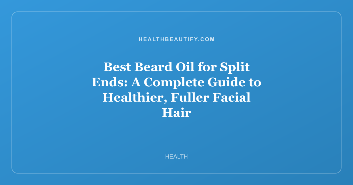 Best Beard Oil for Split Ends: A Complete Guide to Healthier, Fuller Facial Hair