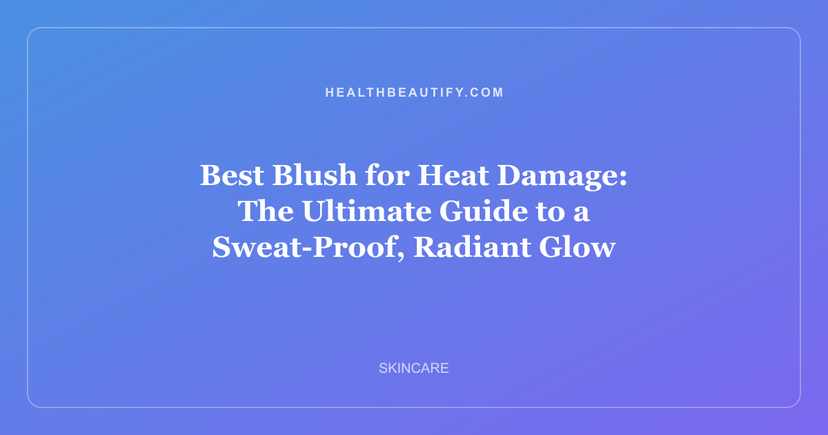 Best Blush for Heat Damage: The Ultimate Guide to a Sweat-Proof, Radiant Glow