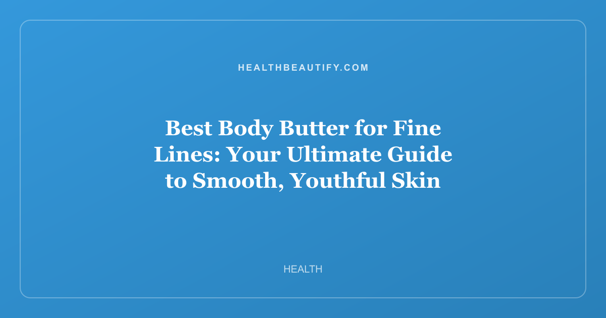 Best Body Butter for Fine Lines: Your Ultimate Guide to Smooth, Youthful Skin