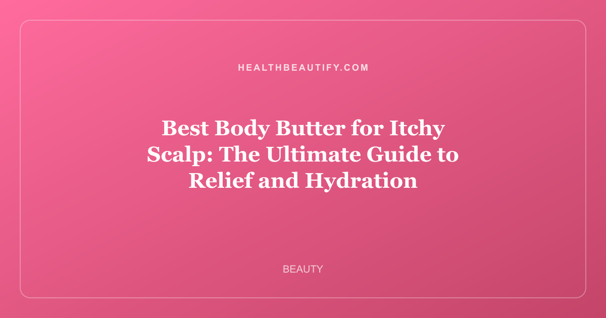Best Body Butter for Itchy Scalp: The Ultimate Guide to Relief and Hydration