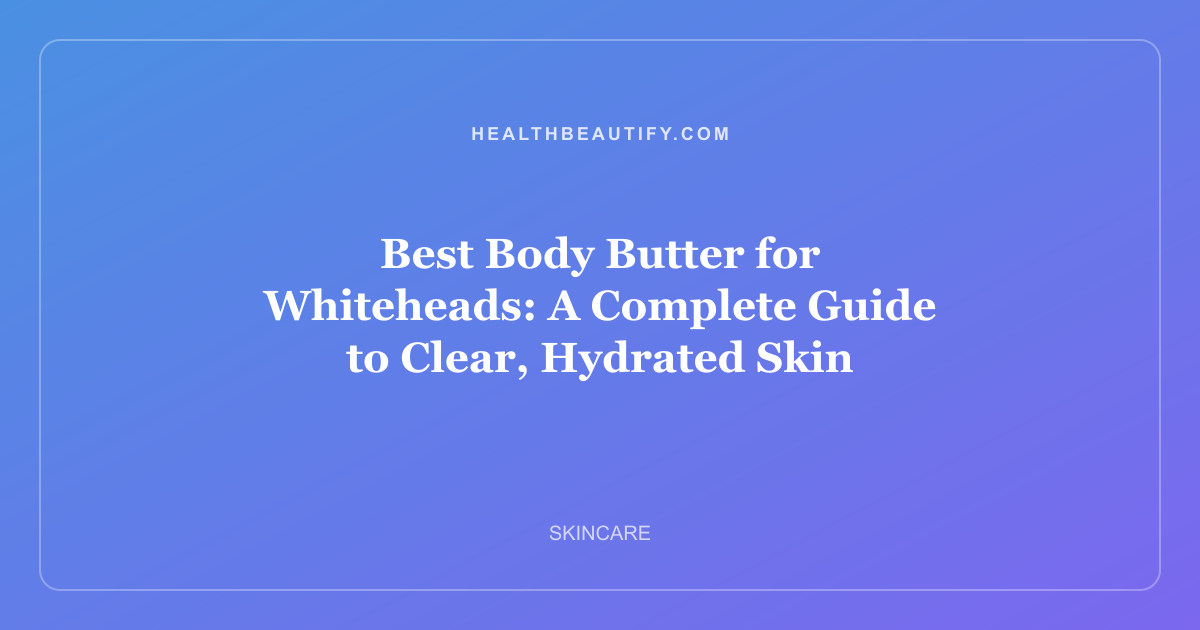Best Body Butter for Whiteheads: A Complete Guide to Clear, Hydrated Skin