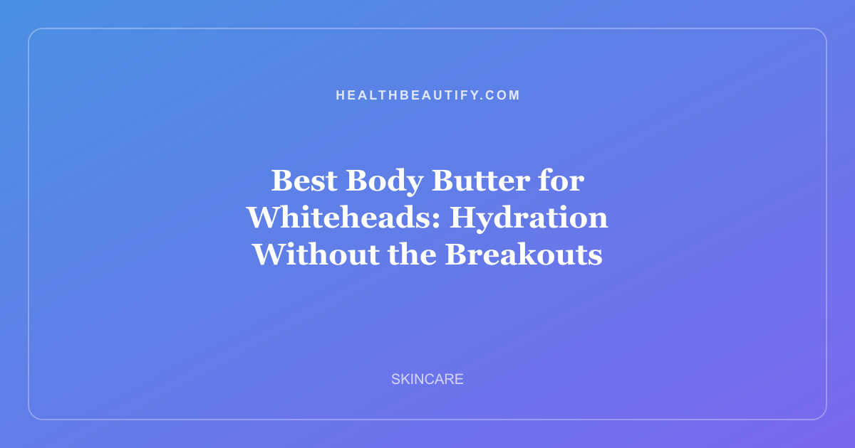 Best Body Butter for Whiteheads: Hydration Without the Breakouts
