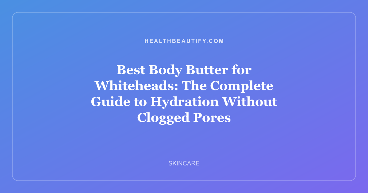 Best Body Butter for Whiteheads: The Complete Guide to Hydration Without Clogged Pores