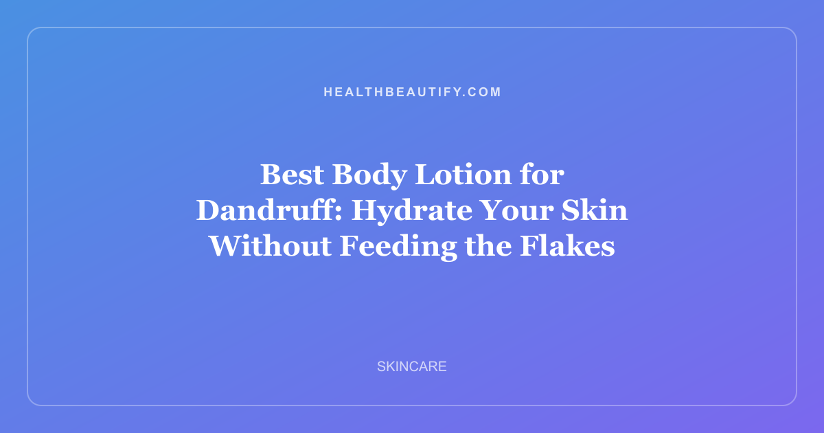 Best Body Lotion for Dandruff: Hydrate Your Skin Without Feeding the Flakes