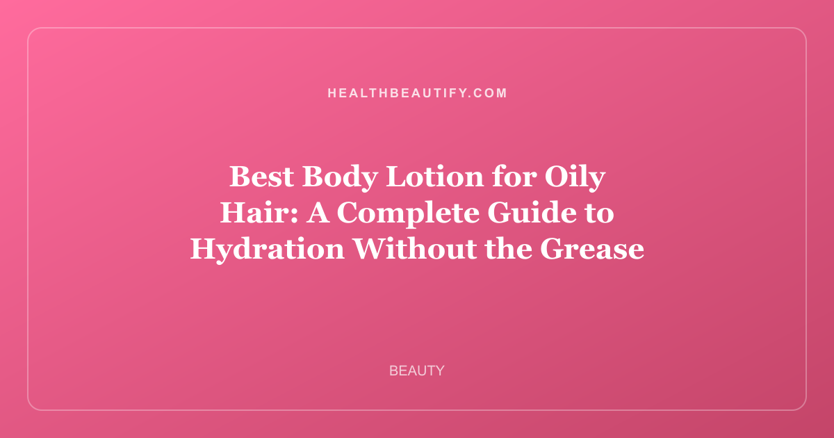 Best Body Lotion for Oily Hair: A Complete Guide to Hydration Without the Grease