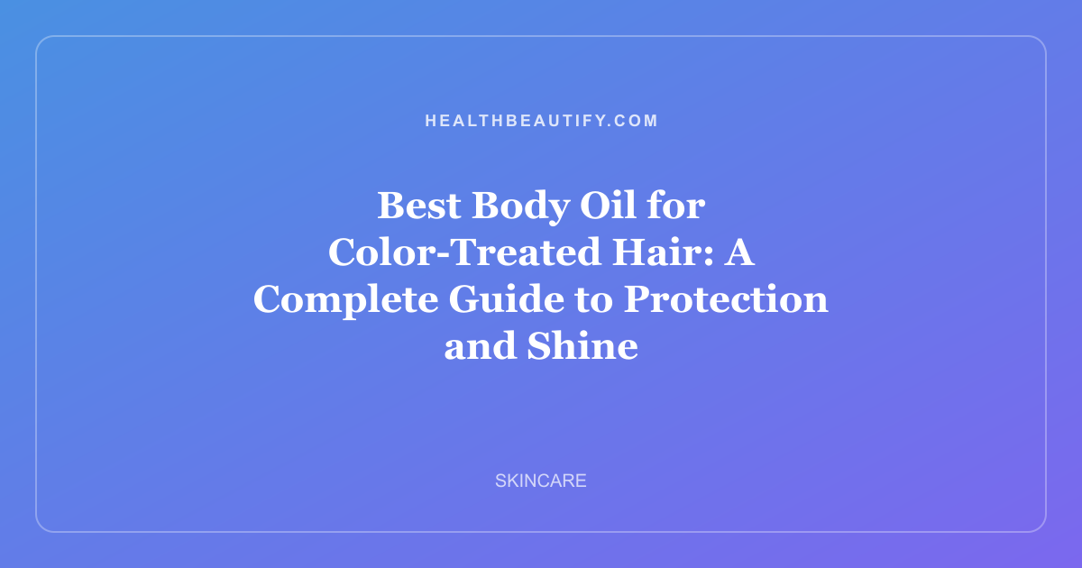 Best Body Oil for Color-Treated Hair: A Complete Guide to Protection and Shine