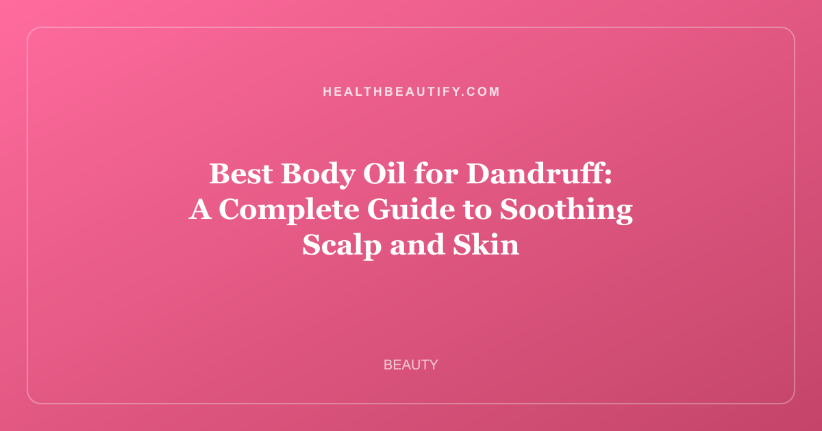 Best Body Oil for Dandruff: A Complete Guide to Soothing Scalp and Skin