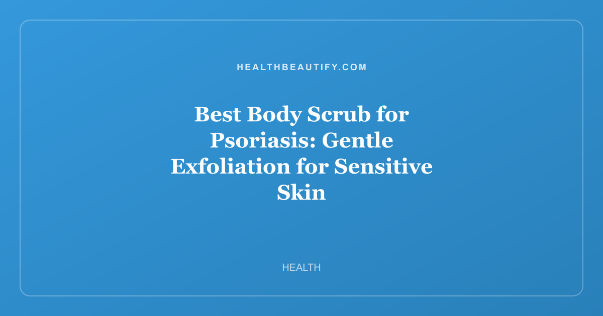 Best Body Scrub for Psoriasis: Gentle Exfoliation for Sensitive Skin