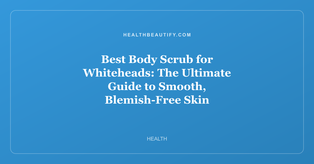 Best Body Scrub for Whiteheads: The Ultimate Guide to Smooth, Blemish-Free Skin