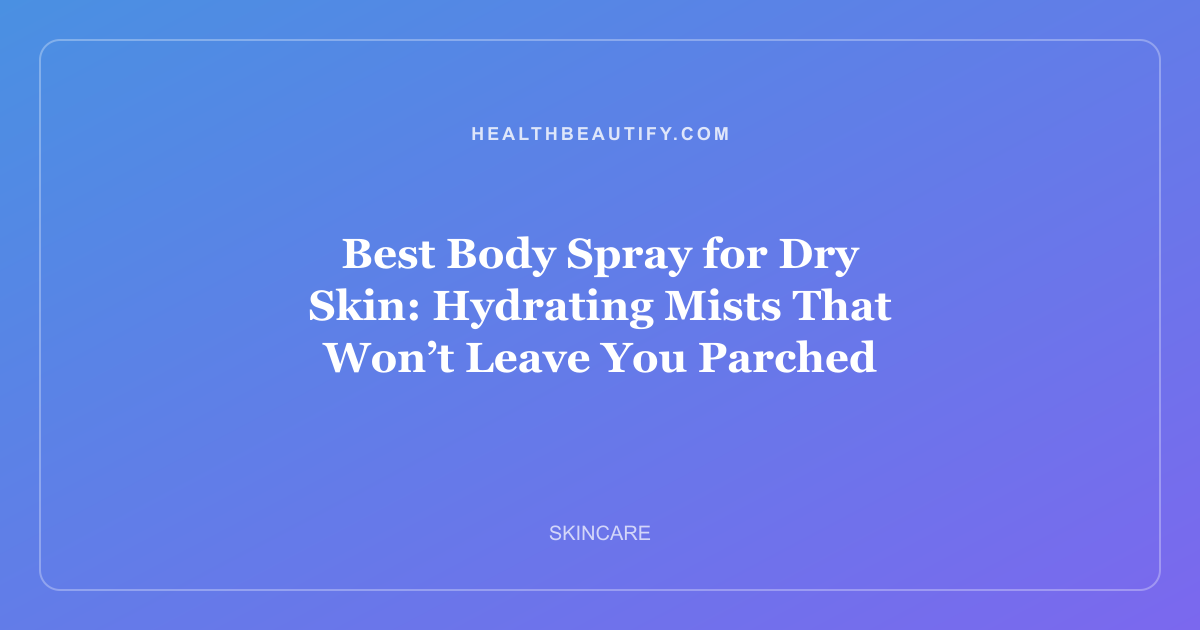 Best Body Spray for Dry Skin: Hydrating Mists That Won’t Leave You Parched