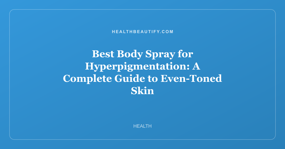 Best Body Spray for Hyperpigmentation: A Complete Guide to Even-Toned Skin