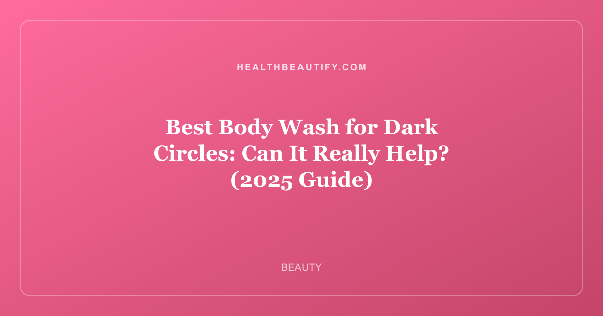 Best Body Wash for Dark Circles: Can It Really Help? (2025 Guide)