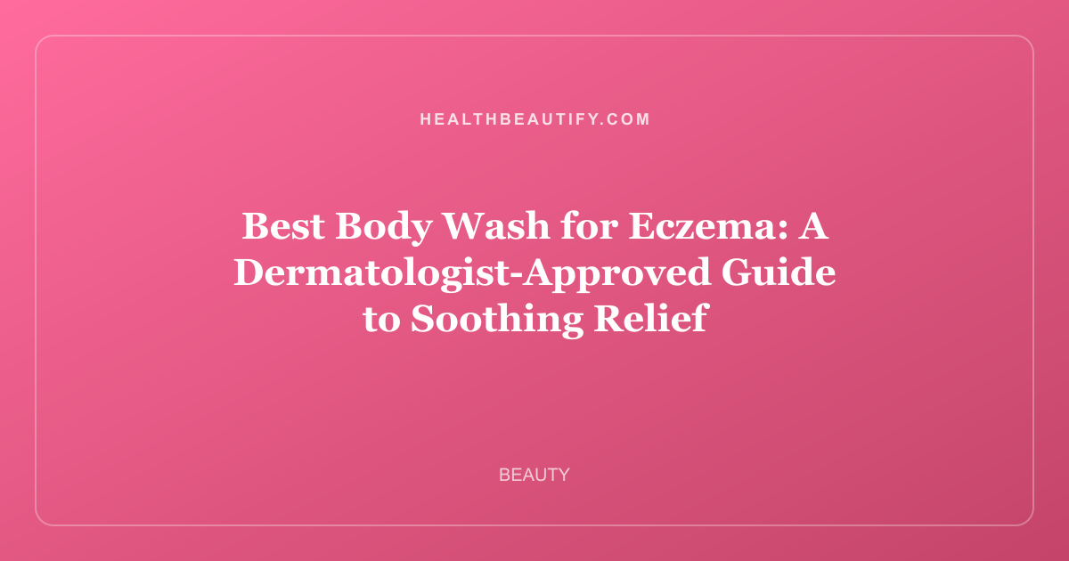 Best Body Wash for Eczema: Complete Overview — A Dermatologist-Approved Guide to Soothing Relief