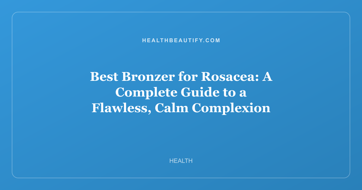 Best Bronzer for Rosacea: A Complete Guide to a Flawless, Calm Complexion