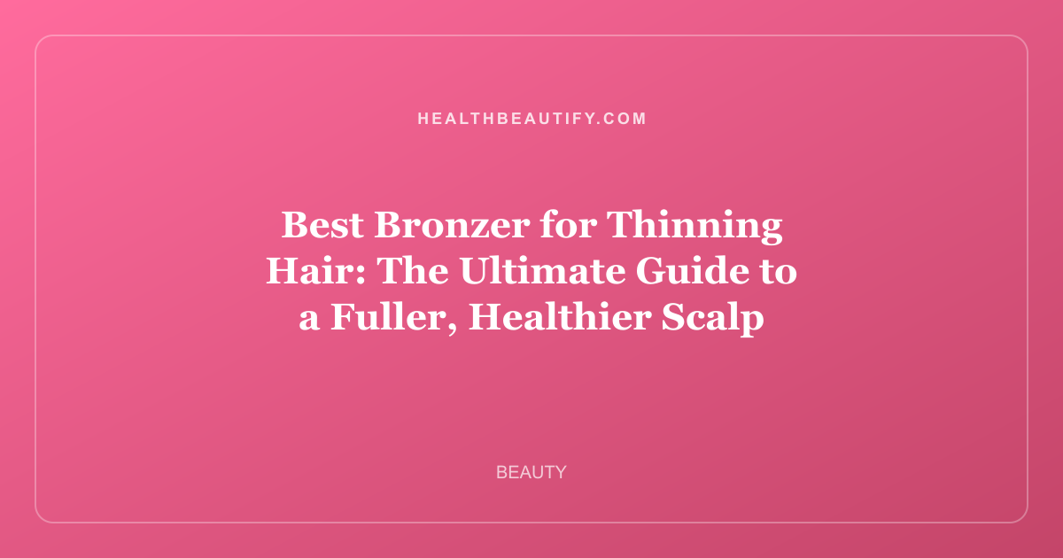 Best Bronzer for Thinning Hair: The Ultimate Guide to a Fuller, Healthier Scalp