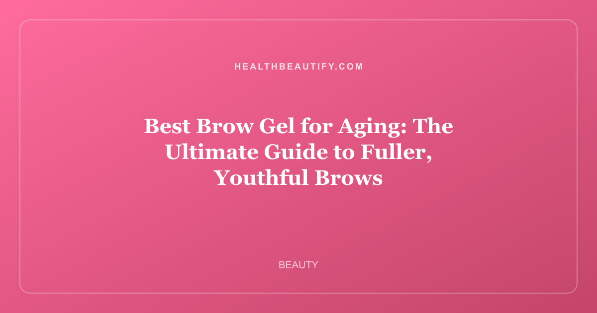 Best Brow Gel for Aging: The Ultimate Guide to Fuller, Youthful Brows