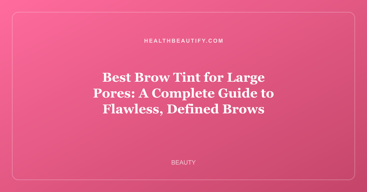 Best Brow Tint for Large Pores: A Complete Guide to Flawless, Defined Brows
