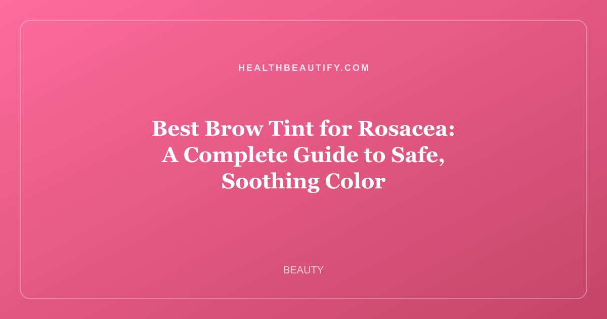 Best Brow Tint for Rosacea: A Complete Guide to Safe, Soothing Color