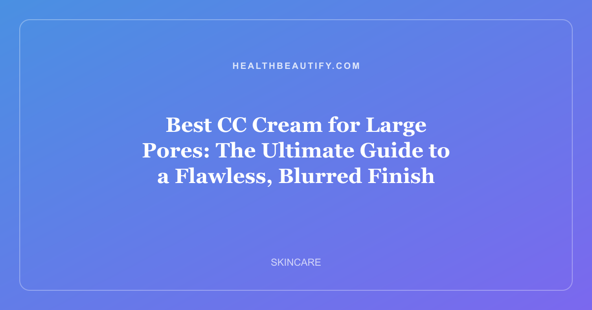 Best CC Cream for Large Pores: The Ultimate Guide to a Flawless, Blurred Finish