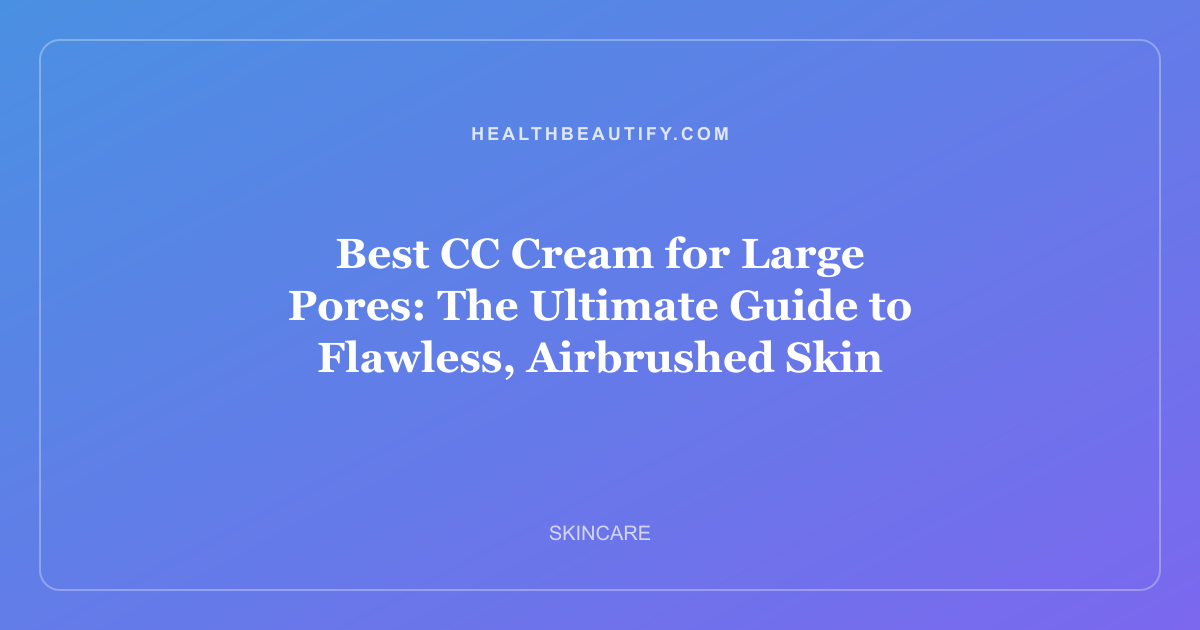Best CC Cream for Large Pores: The Ultimate Guide to Flawless, Airbrushed Skin