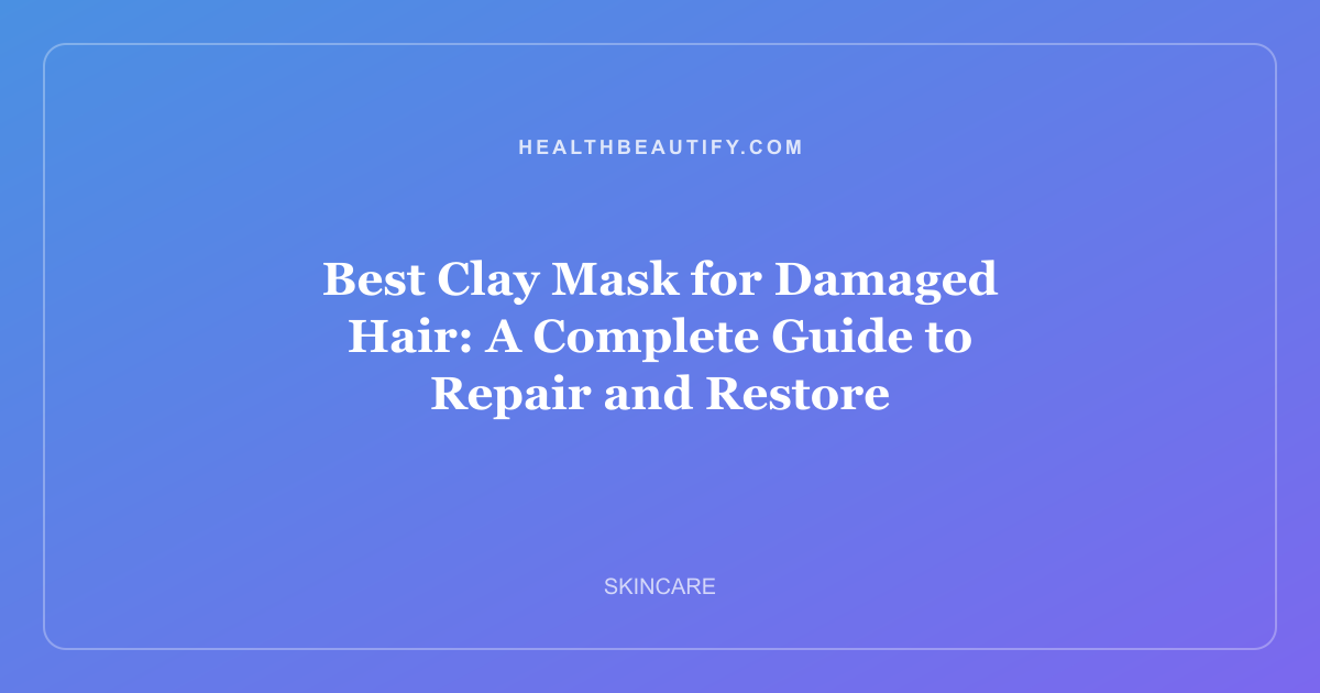 Best Clay Mask for Damaged Hair: A Complete Guide to Repair and Restore