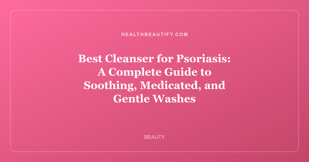 Best Cleanser for Psoriasis: A Complete Guide to Soothing, Medicated, and Gentle Washes