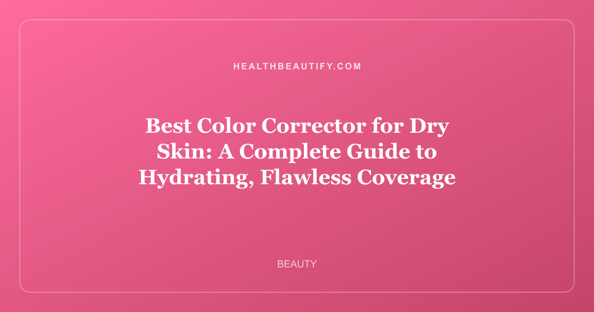 Best Color Corrector for Dry Skin: A Complete Guide to Hydrating, Flawless Coverage