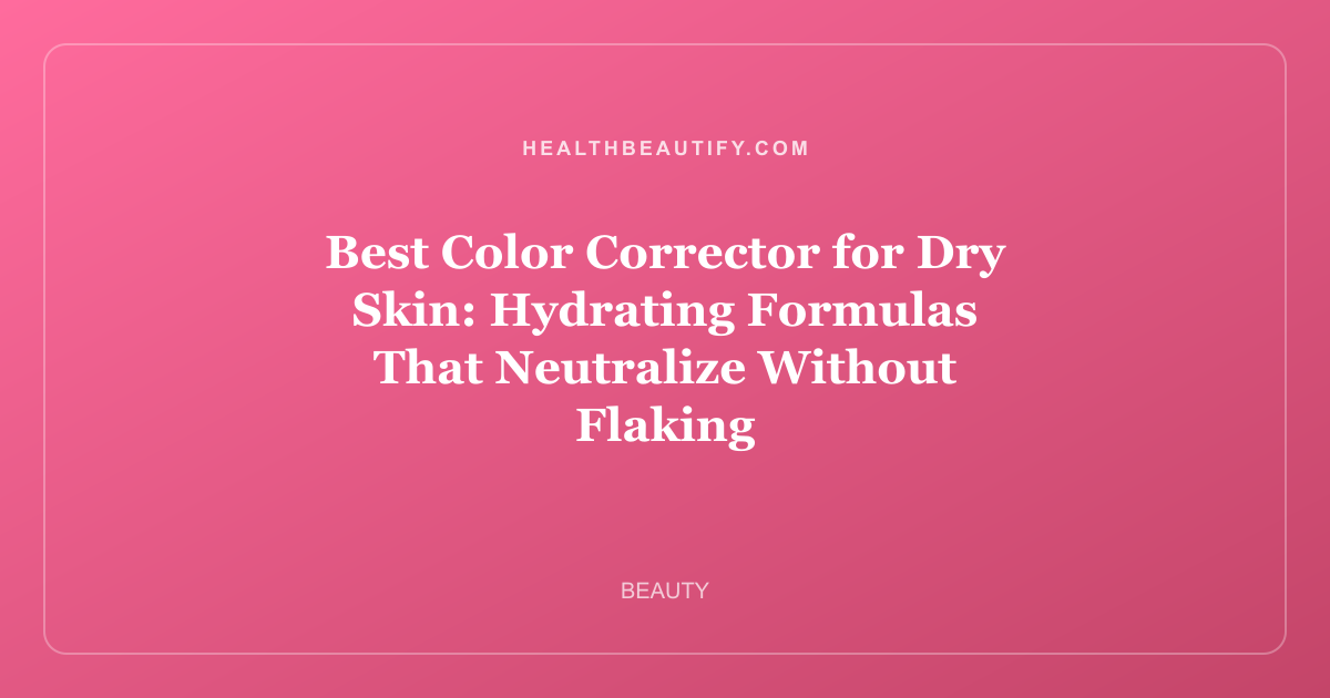 Best Color Corrector for Dry Skin: Hydrating Formulas That Neutralize Without Flaking