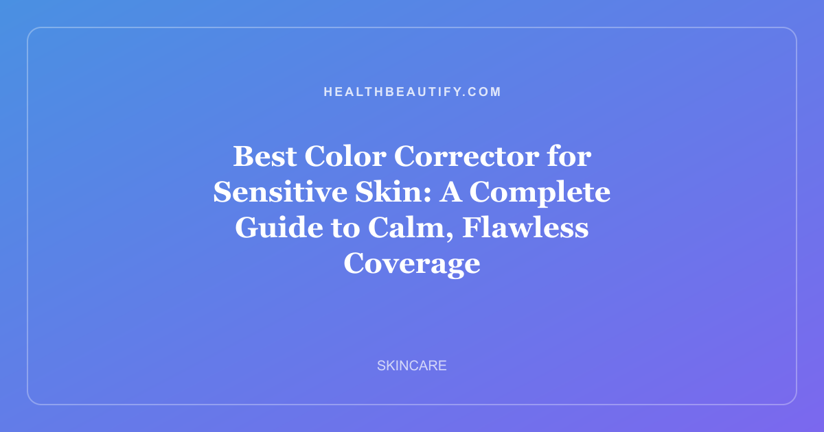 Best Color Corrector for Sensitive Skin: A Complete Guide to Calm, Flawless Coverage