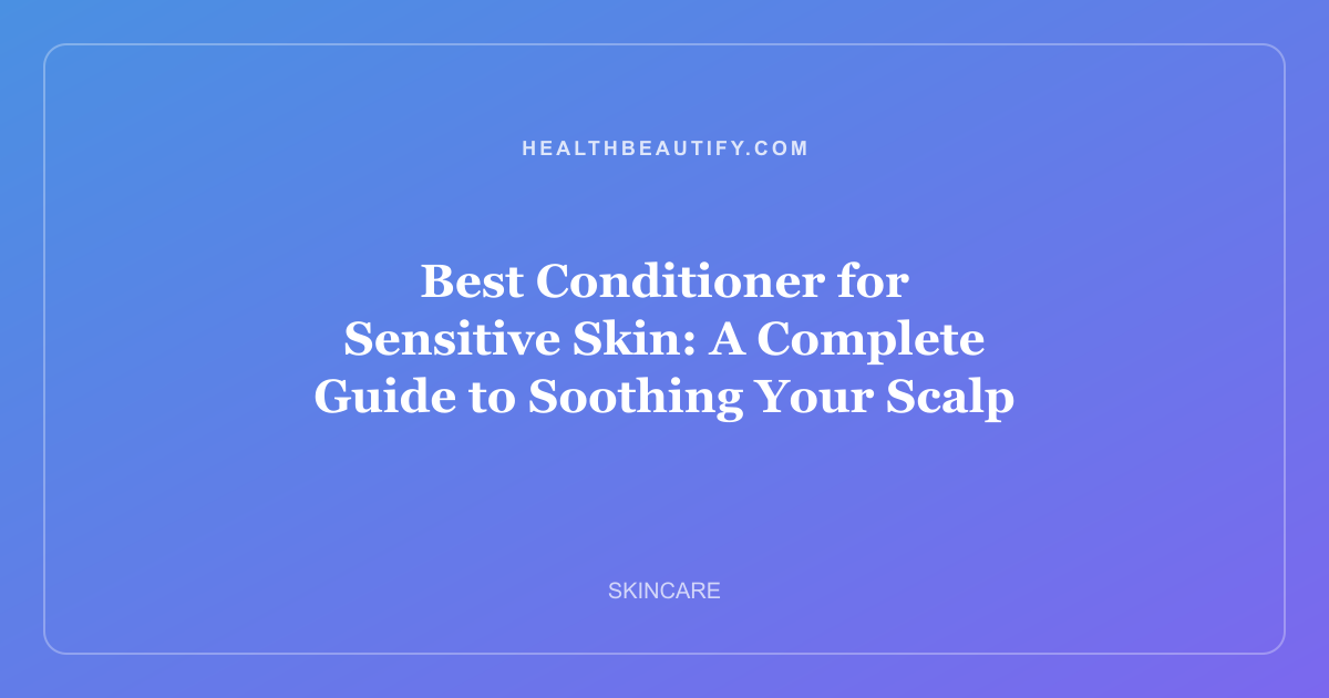 Best Conditioner for Sensitive Skin: A Complete Guide to Soothing Your Scalp