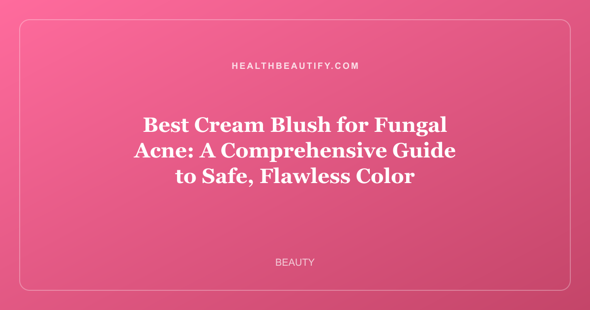 Best Cream Blush for Fungal Acne: A Comprehensive Guide to Safe, Flawless Color