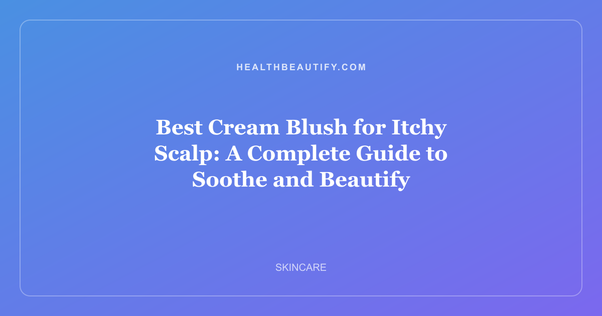 Best Cream Blush for Itchy Scalp: A Complete Guide to Soothe and Beautify