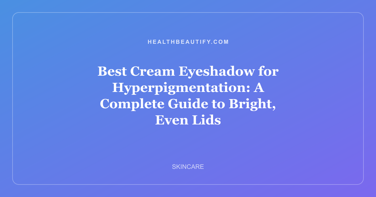 Best Cream Eyeshadow for Hyperpigmentation: A Complete Guide to Bright, Even Lids