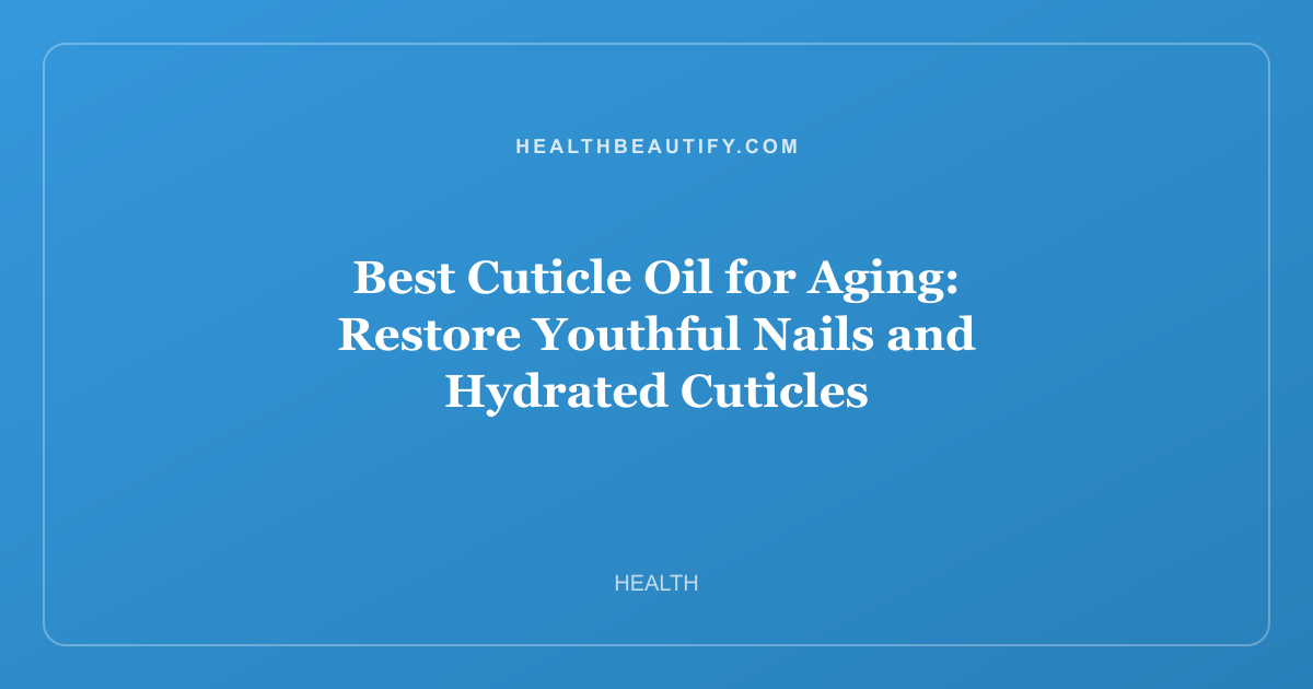 Best Cuticle Oil for Aging: Restore Youthful Nails and Hydrated Cuticles