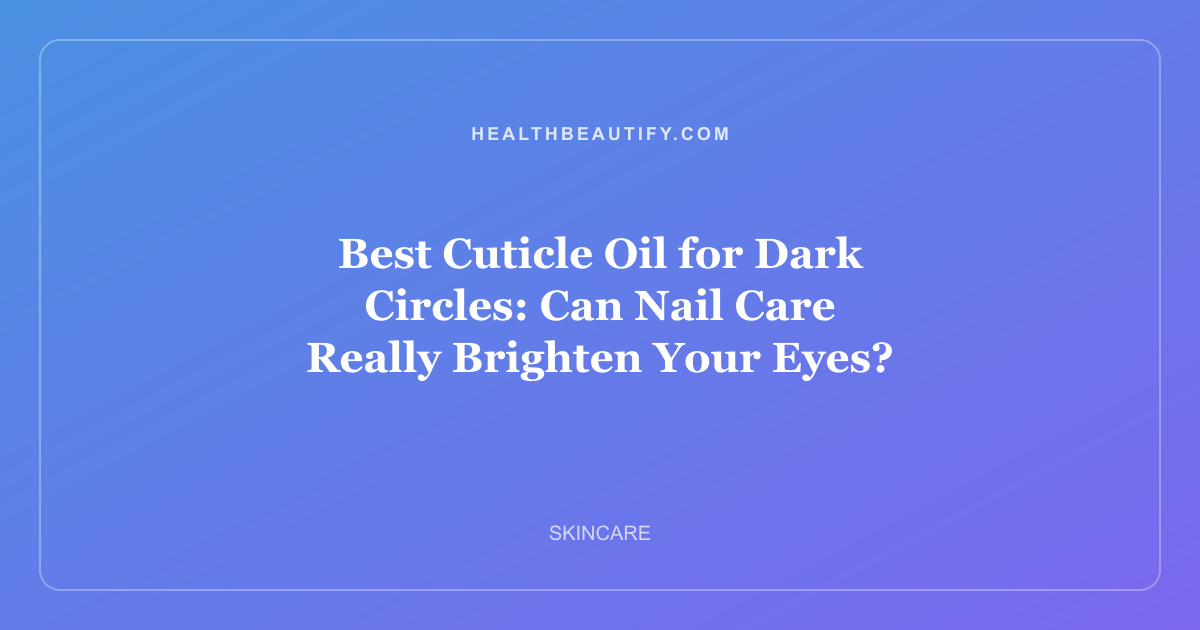 Best Cuticle Oil for Dark Circles: Can Nail Care Really Brighten Your Eyes?