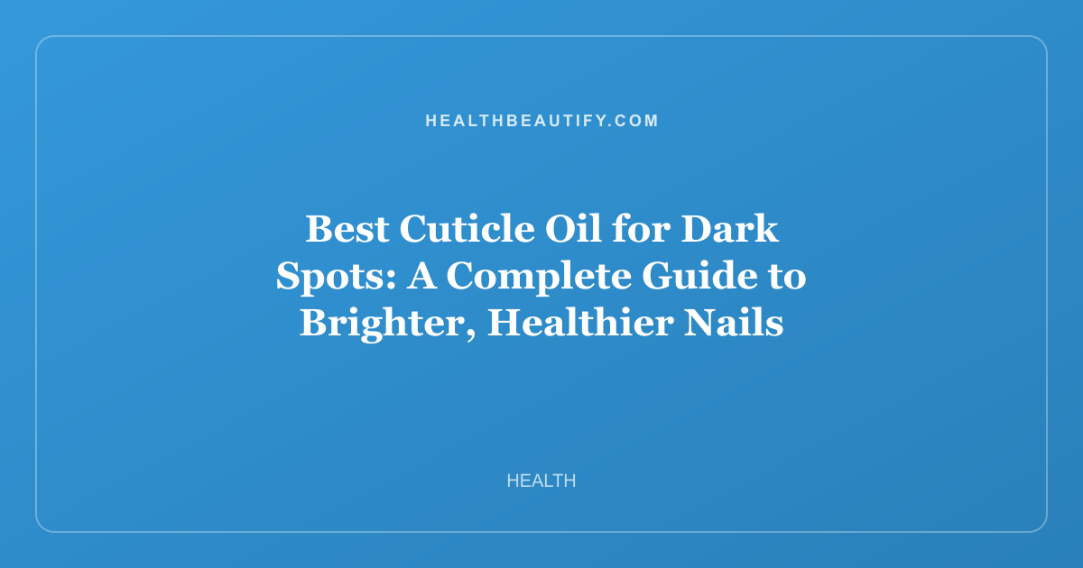 Best Cuticle Oil for Dark Spots: A Complete Guide to Brighter, Healthier Nails