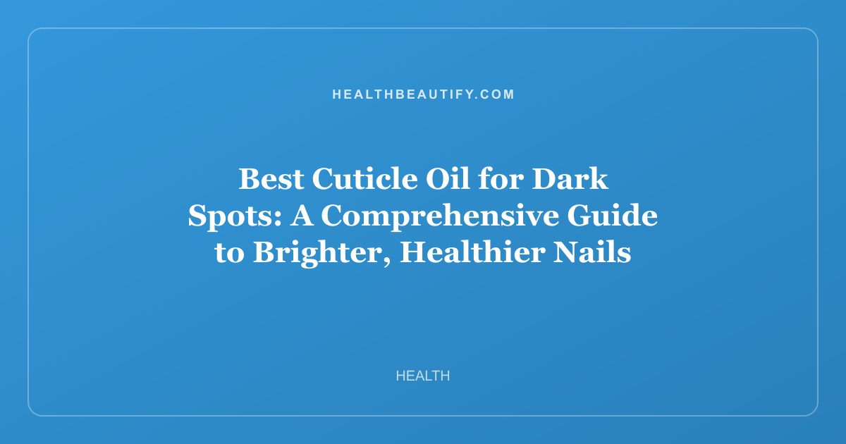 Best Cuticle Oil for Dark Spots: A Comprehensive Guide to Brighter, Healthier Nails