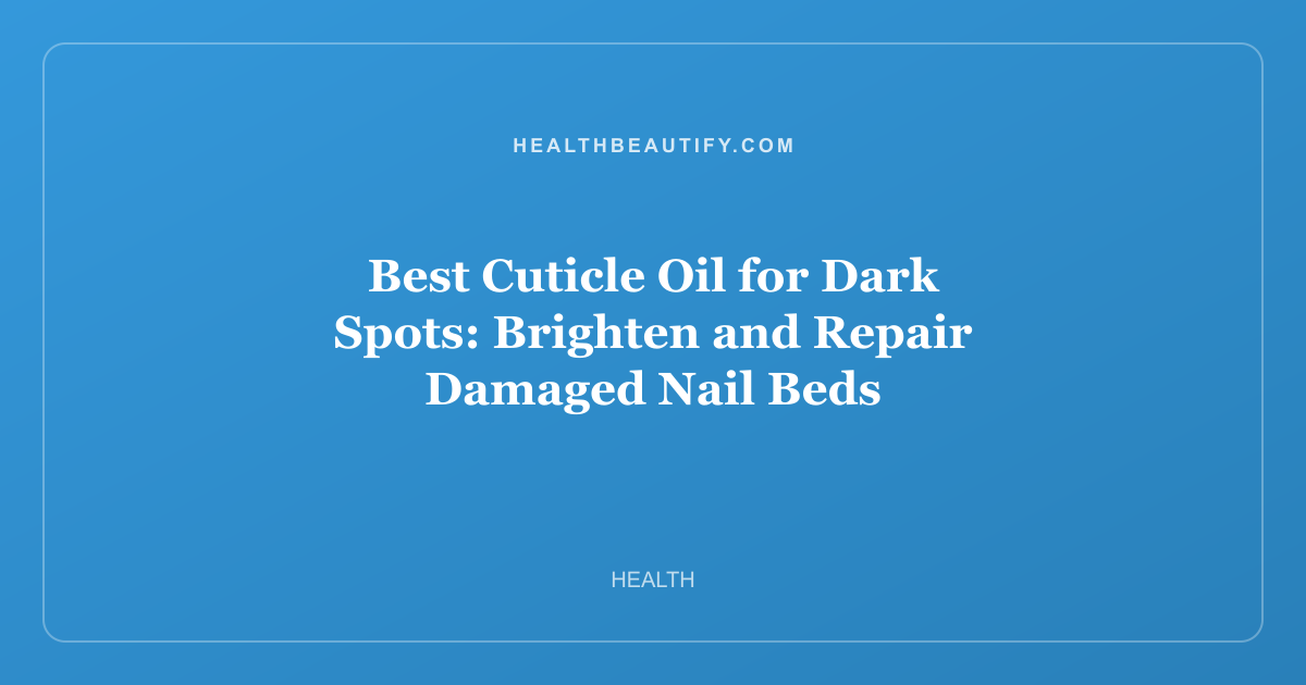 Best Cuticle Oil for Dark Spots: Brighten and Repair Damaged Nail Beds