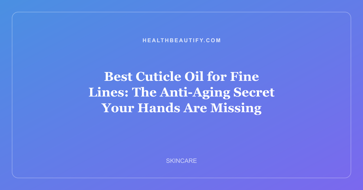 Best Cuticle Oil for Fine Lines: The Anti-Aging Secret Your Hands Are Missing