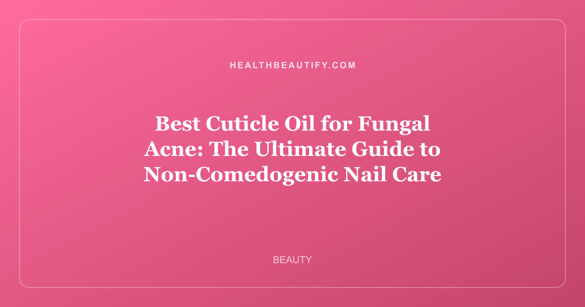 Best Cuticle Oil for Fungal Acne: The Ultimate Guide to Non-Comedogenic Nail Care