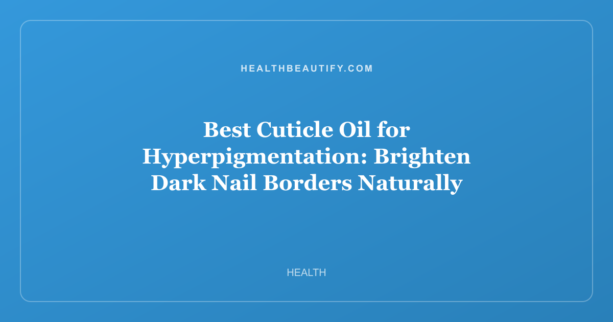 Best Cuticle Oil for Hyperpigmentation: Brighten Dark Nail Borders Naturally