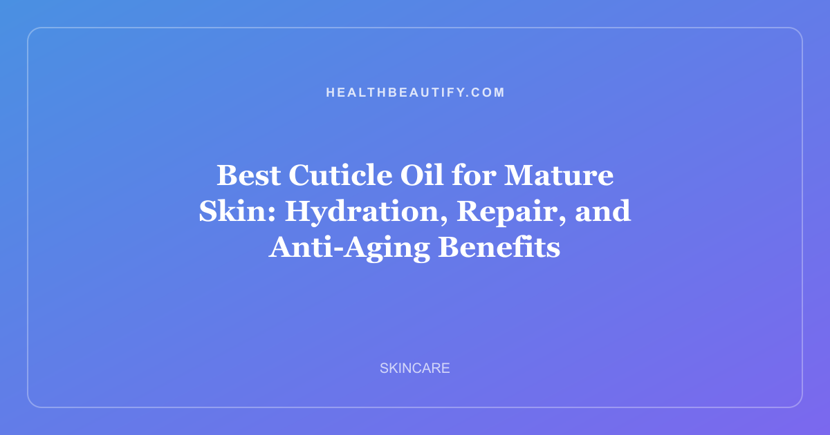 Best Cuticle Oil for Mature Skin: Hydration, Repair, and Anti-Aging Benefits