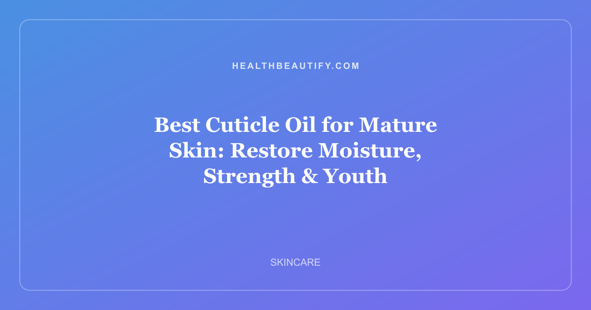 Best Cuticle Oil for Mature Skin: Restore Moisture, Strength & Youth