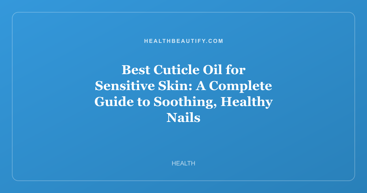 Best Cuticle Oil for Sensitive Skin: A Complete Guide to Soothing, Healthy Nails