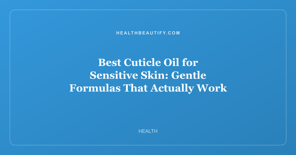 Best Cuticle Oil for Sensitive Skin: Gentle Formulas That Actually Work